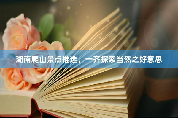 湖南爬山景点推选，一齐探索当然之好意思